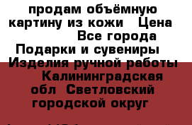 продам объёмную картину из кожи › Цена ­ 10 000 - Все города Подарки и сувениры » Изделия ручной работы   . Калининградская обл.,Светловский городской округ 